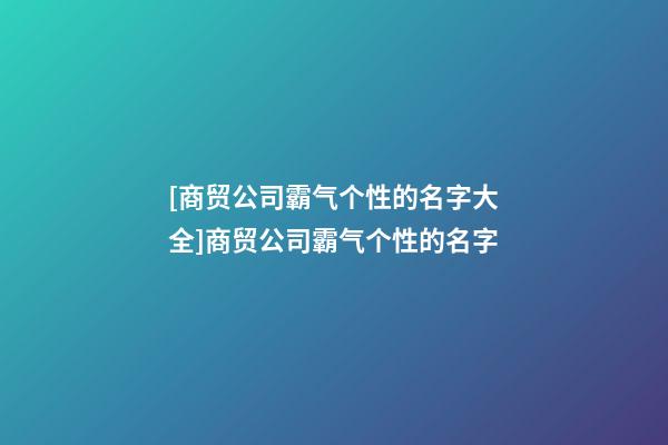 [商贸公司霸气个性的名字大全]商贸公司霸气个性的名字-第1张-公司起名-玄机派